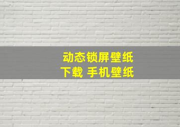 动态锁屏壁纸下载 手机壁纸